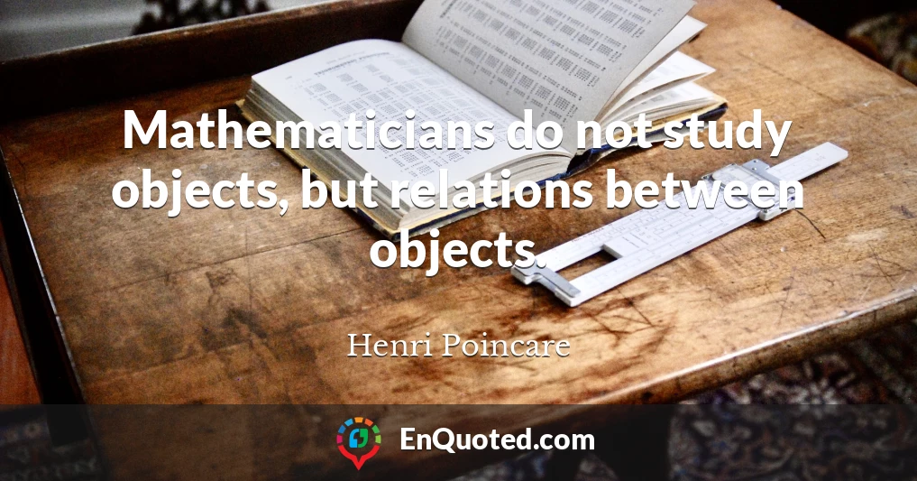 Mathematicians do not study objects, but relations between objects.