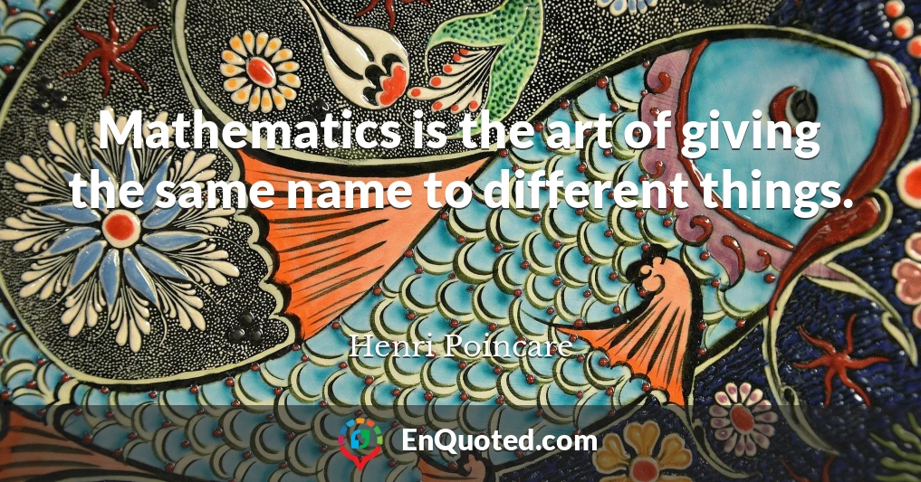 Mathematics is the art of giving the same name to different things.