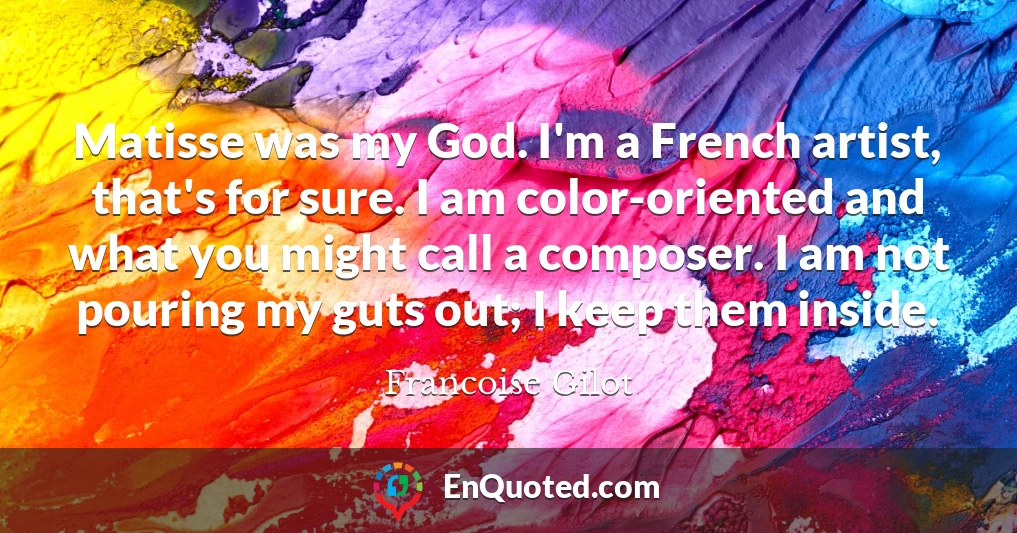 Matisse was my God. I'm a French artist, that's for sure. I am color-oriented and what you might call a composer. I am not pouring my guts out; I keep them inside.