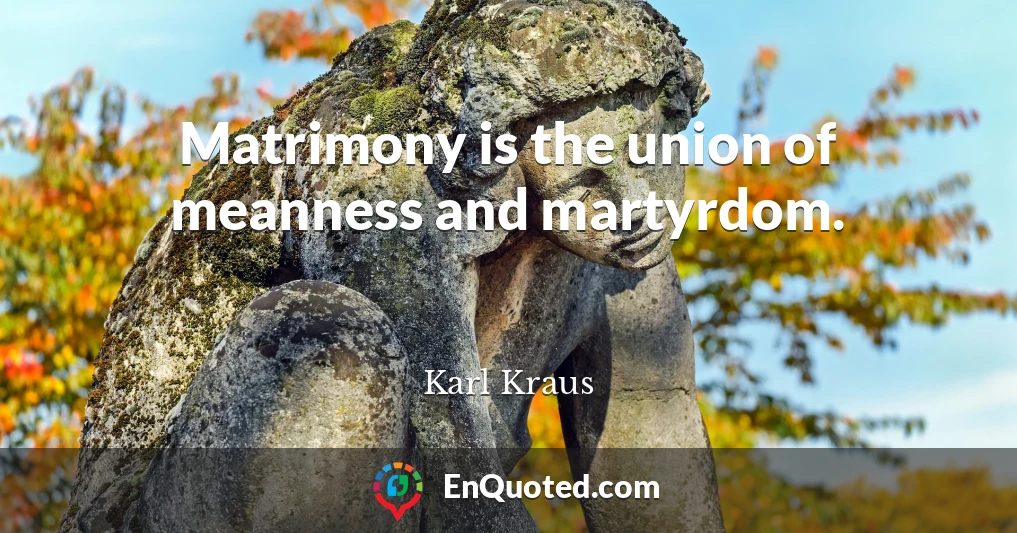 Matrimony is the union of meanness and martyrdom.