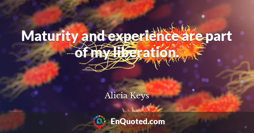 Maturity and experience are part of my liberation.