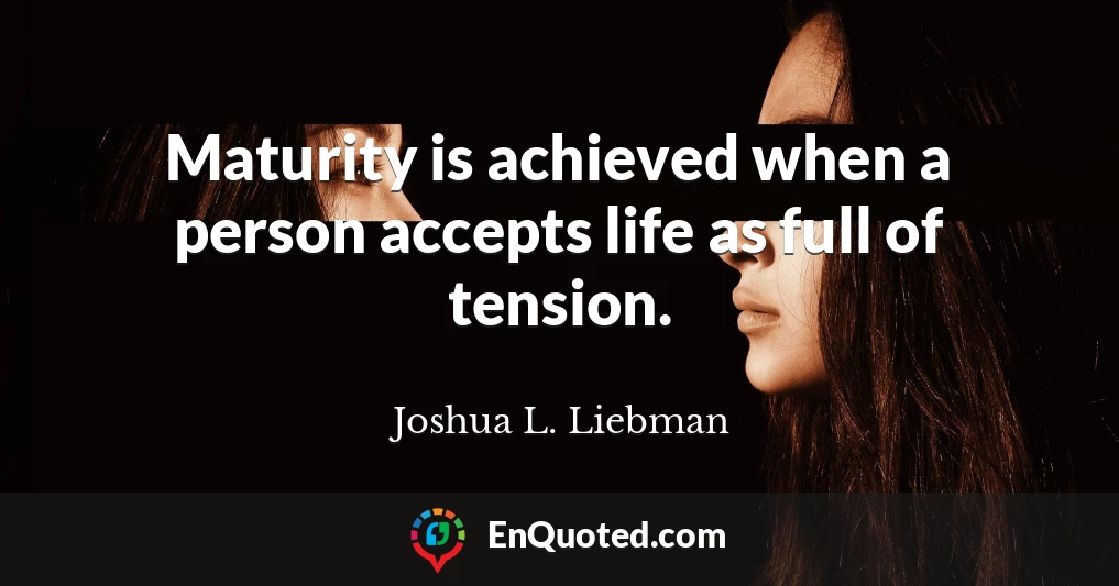 Maturity is achieved when a person accepts life as full of tension.