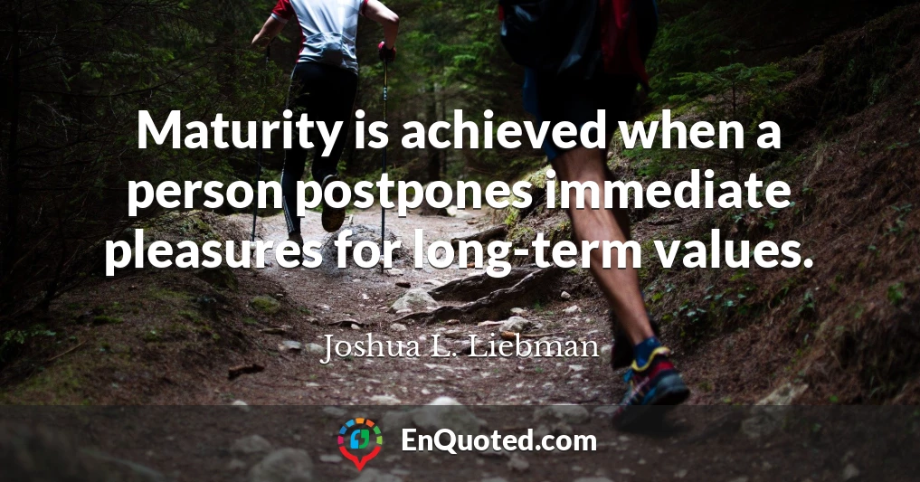 Maturity is achieved when a person postpones immediate pleasures for long-term values.