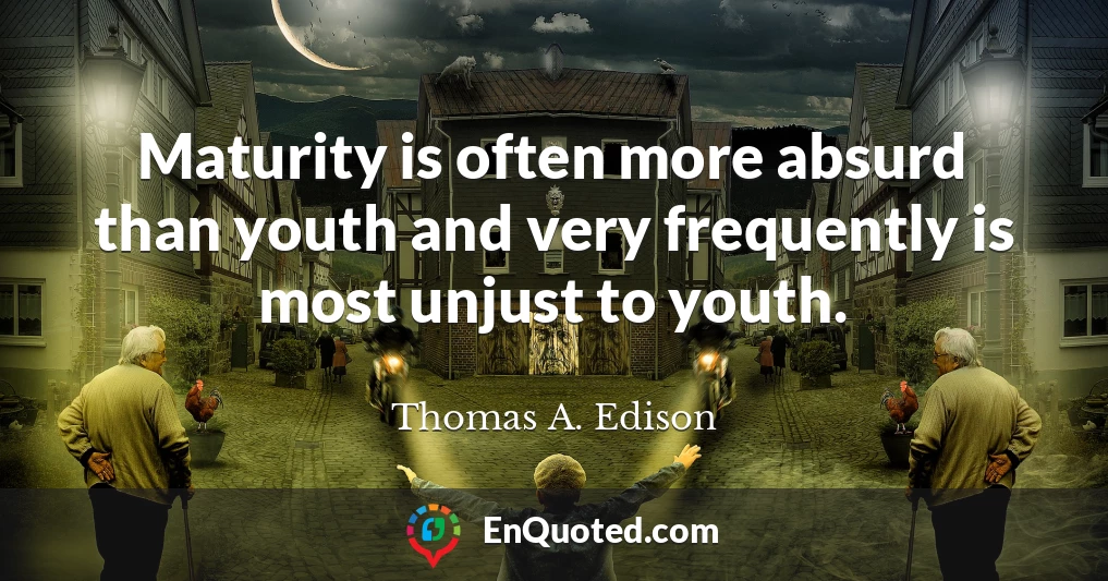 Maturity is often more absurd than youth and very frequently is most unjust to youth.