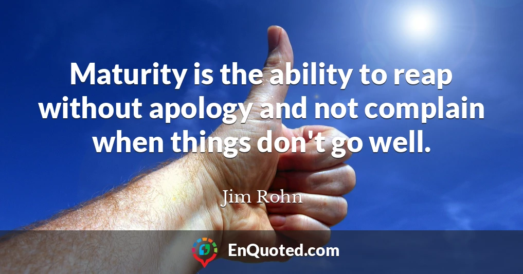 Maturity is the ability to reap without apology and not complain when things don't go well.
