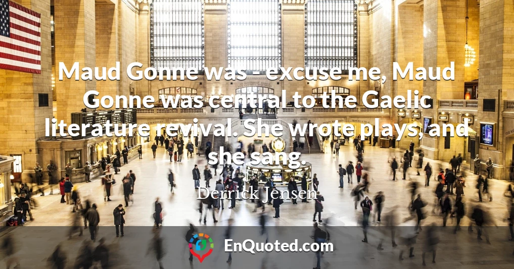 Maud Gonne was - excuse me, Maud Gonne was central to the Gaelic literature revival. She wrote plays, and she sang.