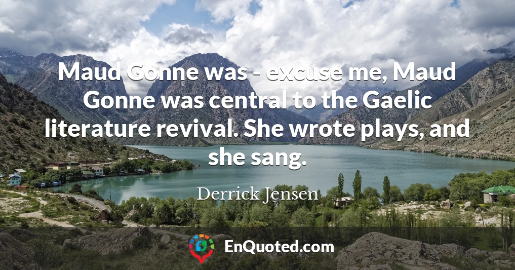 Maud Gonne was - excuse me, Maud Gonne was central to the Gaelic literature revival. She wrote plays, and she sang.