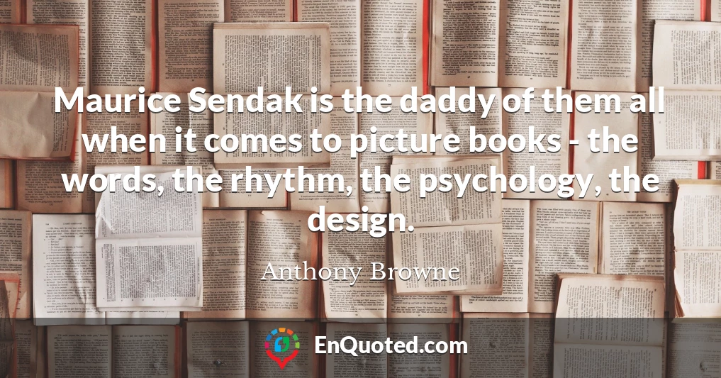 Maurice Sendak is the daddy of them all when it comes to picture books - the words, the rhythm, the psychology, the design.