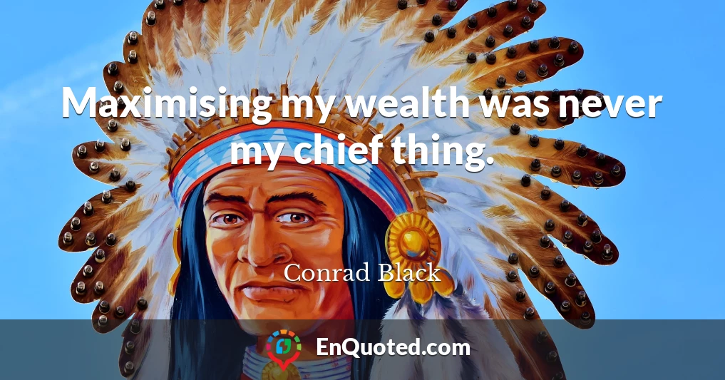 Maximising my wealth was never my chief thing.