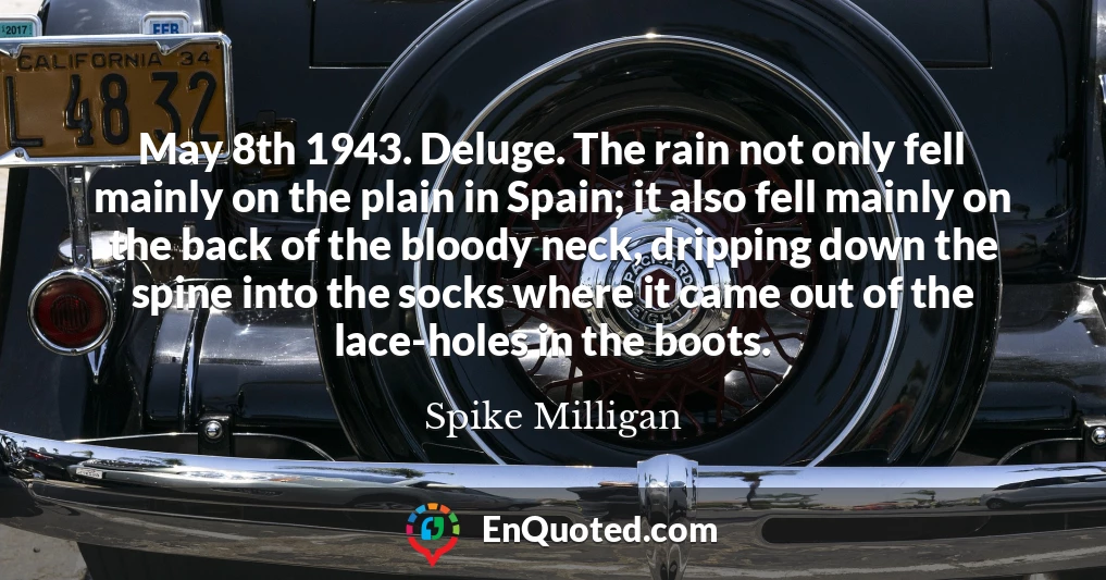 May 8th 1943. Deluge. The rain not only fell mainly on the plain in Spain; it also fell mainly on the back of the bloody neck, dripping down the spine into the socks where it came out of the lace-holes in the boots.