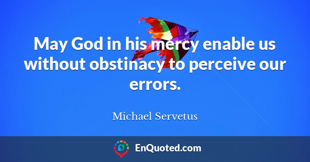 May God in his mercy enable us without obstinacy to perceive our errors.