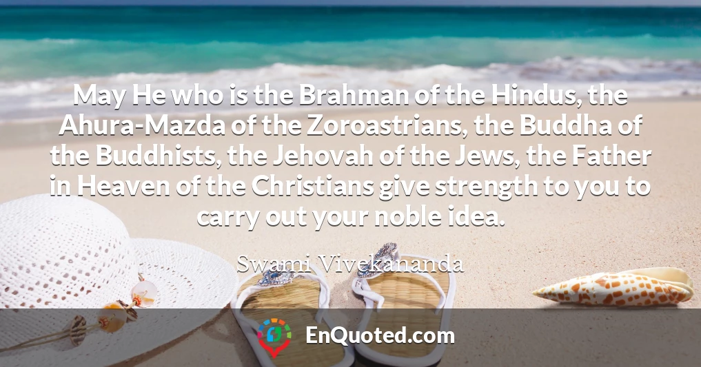 May He who is the Brahman of the Hindus, the Ahura-Mazda of the Zoroastrians, the Buddha of the Buddhists, the Jehovah of the Jews, the Father in Heaven of the Christians give strength to you to carry out your noble idea.