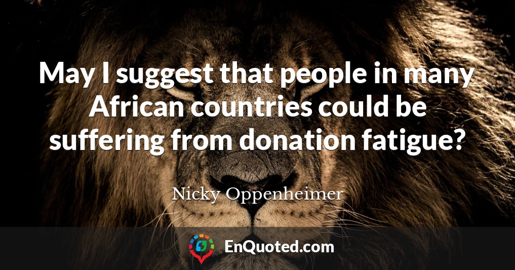 May I suggest that people in many African countries could be suffering from donation fatigue?