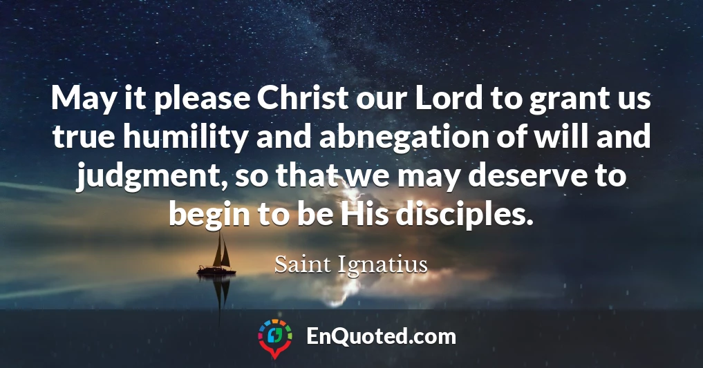 May it please Christ our Lord to grant us true humility and abnegation of will and judgment, so that we may deserve to begin to be His disciples.