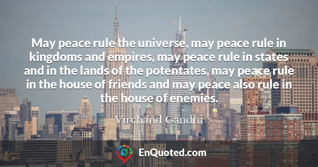 May peace rule the universe, may peace rule in kingdoms and empires, may peace rule in states and in the lands of the potentates, may peace rule in the house of friends and may peace also rule in the house of enemies.