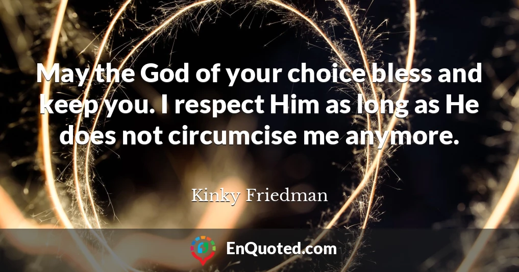 May the God of your choice bless and keep you. I respect Him as long as He does not circumcise me anymore.
