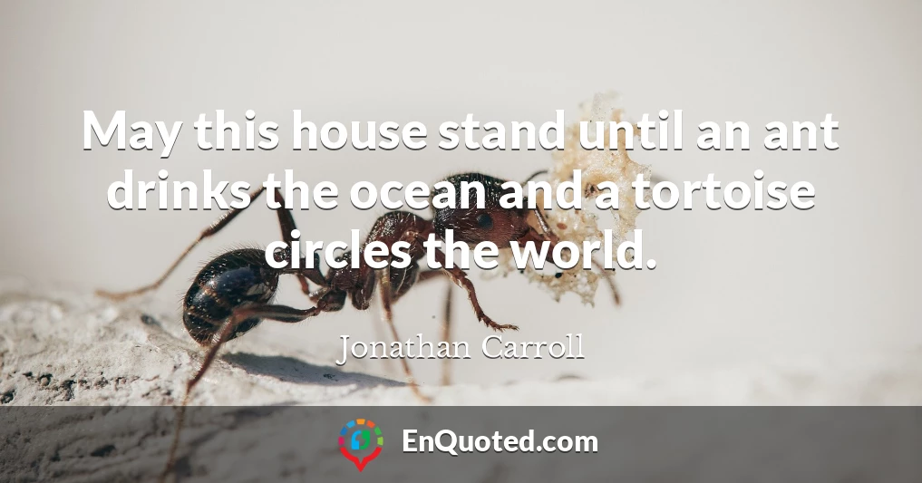 May this house stand until an ant drinks the ocean and a tortoise circles the world.