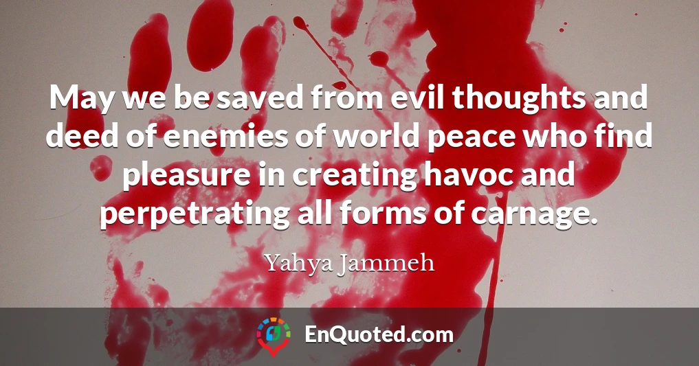 May we be saved from evil thoughts and deed of enemies of world peace who find pleasure in creating havoc and perpetrating all forms of carnage.