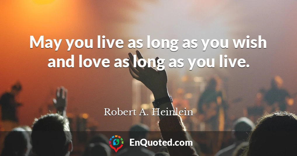 May you live as long as you wish and love as long as you live.