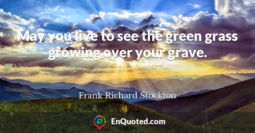 May you live to see the green grass growing over your grave.