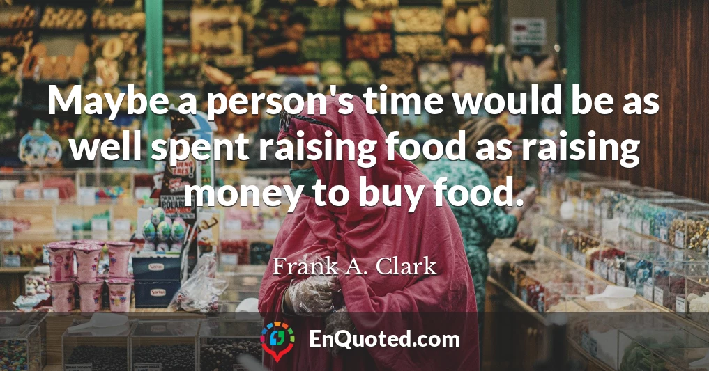Maybe a person's time would be as well spent raising food as raising money to buy food.