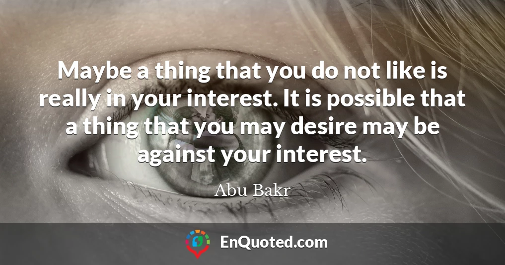 Maybe a thing that you do not like is really in your interest. It is possible that a thing that you may desire may be against your interest.
