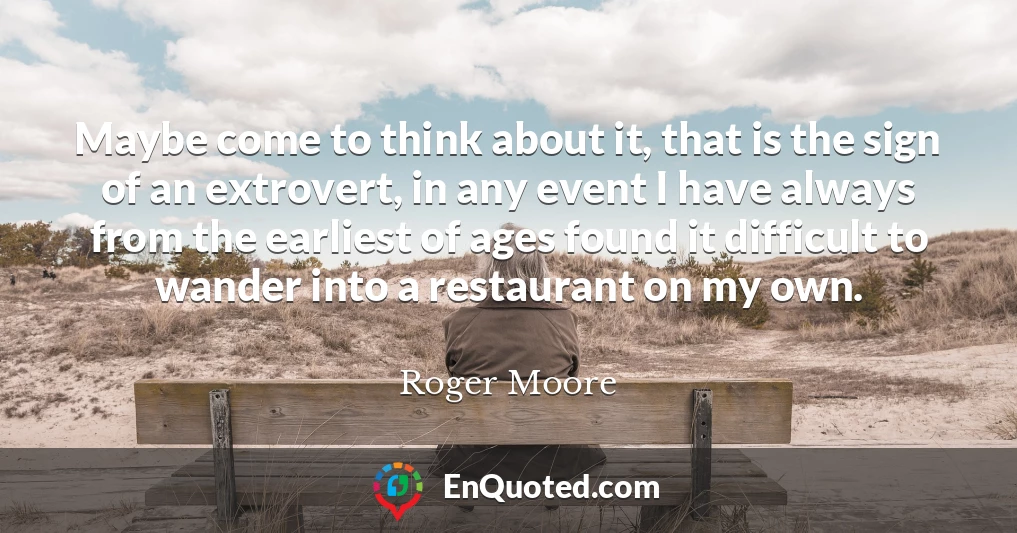 Maybe come to think about it, that is the sign of an extrovert, in any event I have always from the earliest of ages found it difficult to wander into a restaurant on my own.
