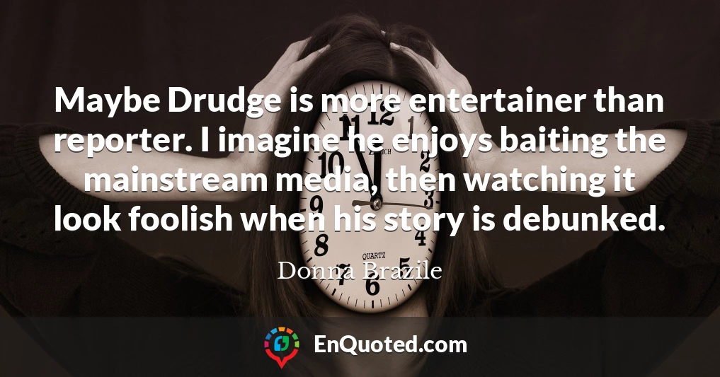 Maybe Drudge is more entertainer than reporter. I imagine he enjoys baiting the mainstream media, then watching it look foolish when his story is debunked.