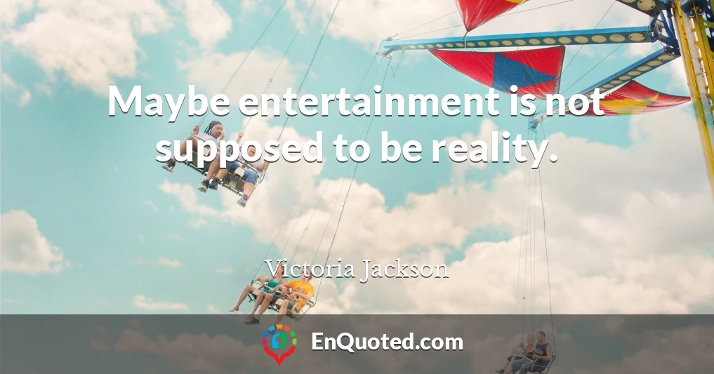 Maybe entertainment is not supposed to be reality.