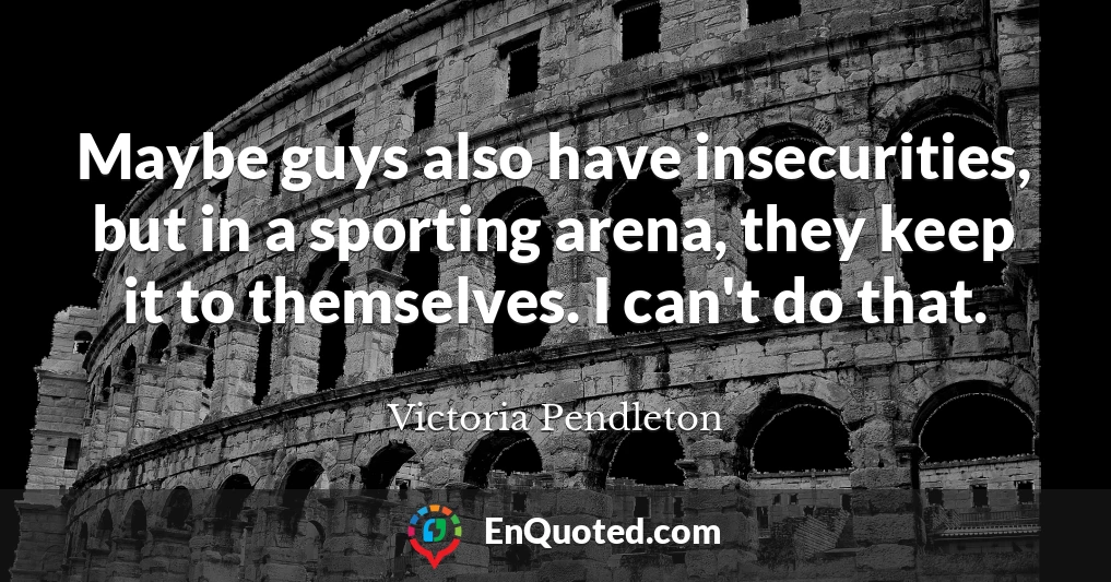 Maybe guys also have insecurities, but in a sporting arena, they keep it to themselves. I can't do that.
