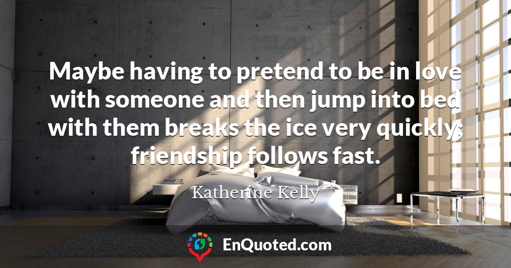 Maybe having to pretend to be in love with someone and then jump into bed with them breaks the ice very quickly; friendship follows fast.