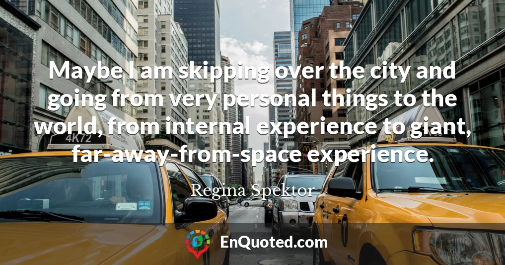 Maybe I am skipping over the city and going from very personal things to the world, from internal experience to giant, far-away-from-space experience.