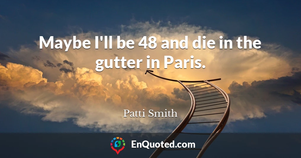 Maybe I'll be 48 and die in the gutter in Paris.