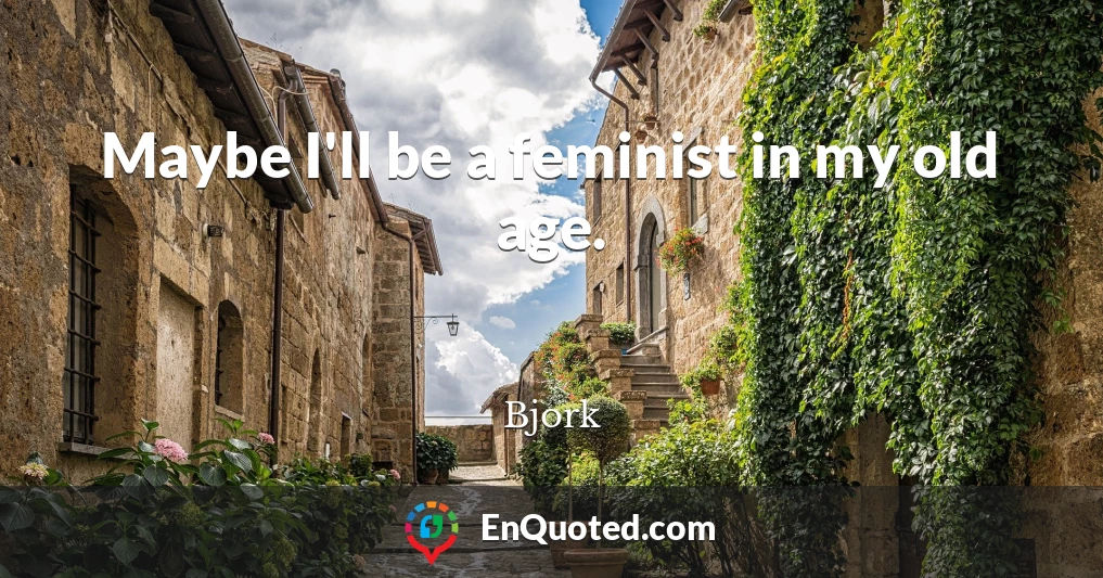 Maybe I'll be a feminist in my old age.