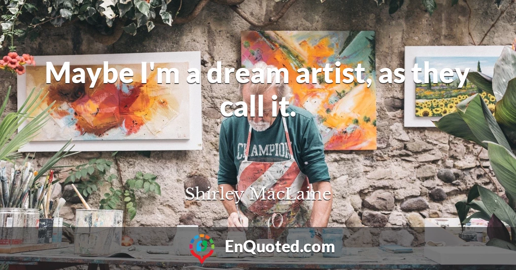 Maybe I'm a dream artist, as they call it.
