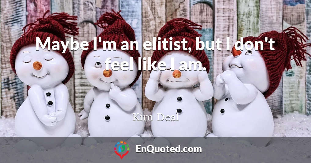 Maybe I'm an elitist, but I don't feel like I am.