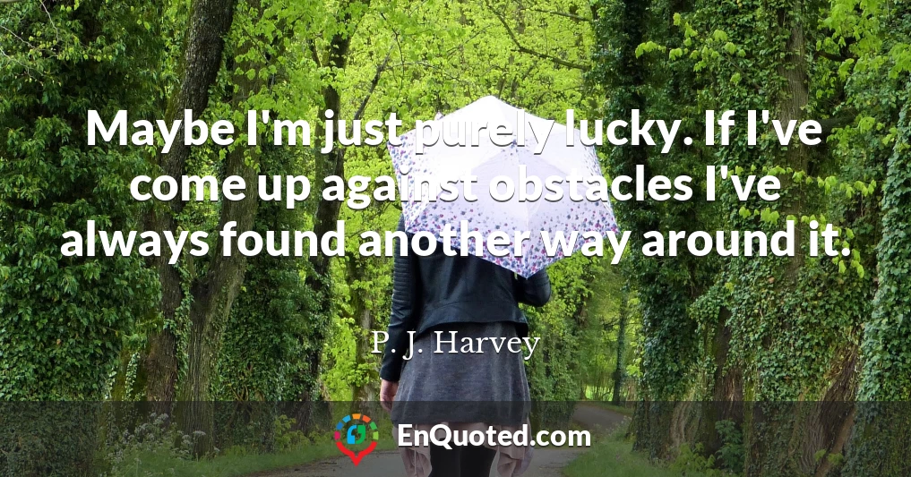 Maybe I'm just purely lucky. If I've come up against obstacles I've always found another way around it.