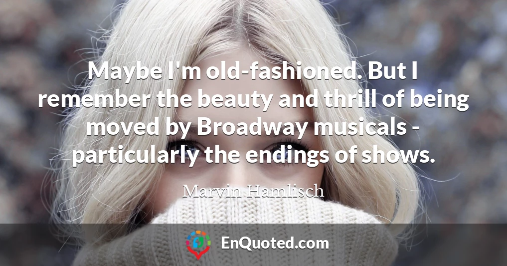 Maybe I'm old-fashioned. But I remember the beauty and thrill of being moved by Broadway musicals - particularly the endings of shows.