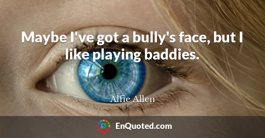 Maybe I've got a bully's face, but I like playing baddies.