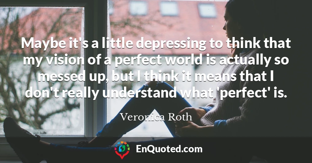 Maybe it's a little depressing to think that my vision of a perfect world is actually so messed up, but I think it means that I don't really understand what 'perfect' is.