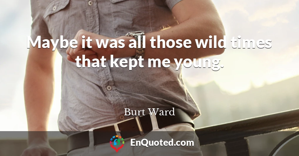 Maybe it was all those wild times that kept me young.
