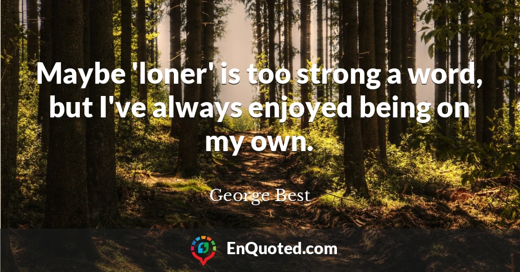 Maybe 'loner' is too strong a word, but I've always enjoyed being on my own.
