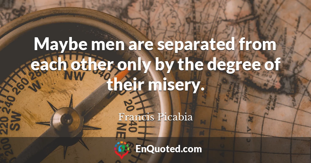Maybe men are separated from each other only by the degree of their misery.