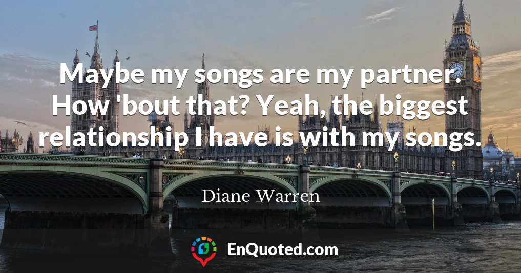Maybe my songs are my partner. How 'bout that? Yeah, the biggest relationship I have is with my songs.