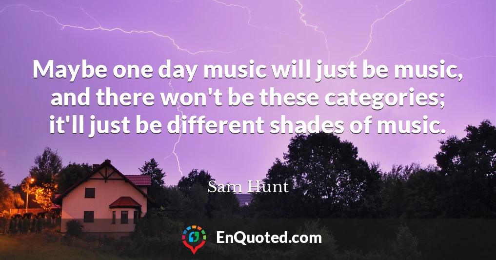 Maybe one day music will just be music, and there won't be these categories; it'll just be different shades of music.