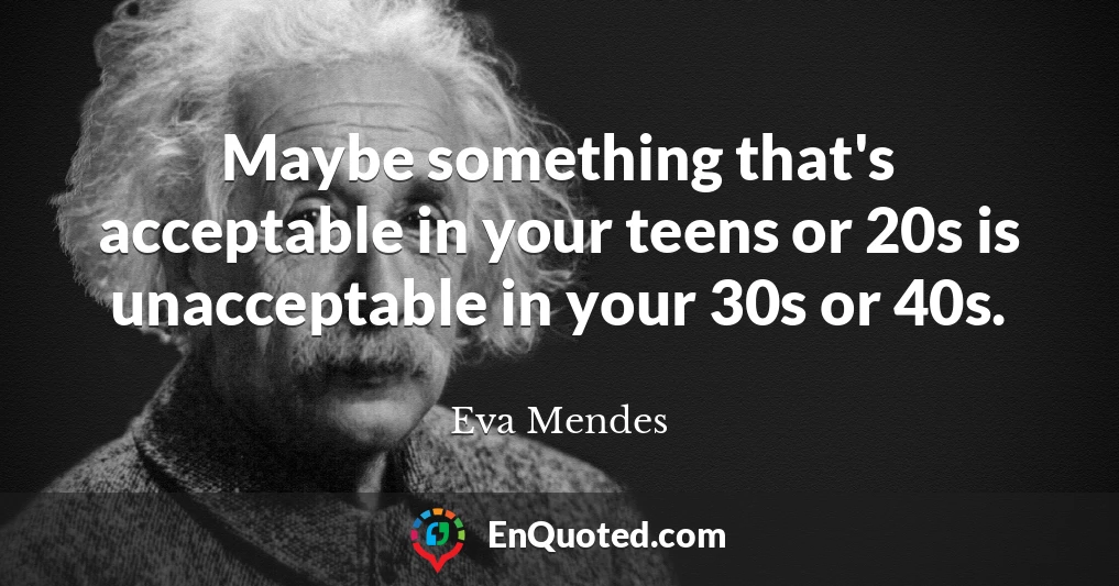 Maybe something that's acceptable in your teens or 20s is unacceptable in your 30s or 40s.