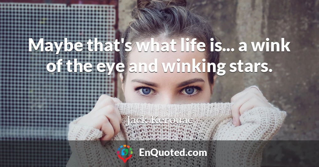 Maybe that's what life is... a wink of the eye and winking stars.