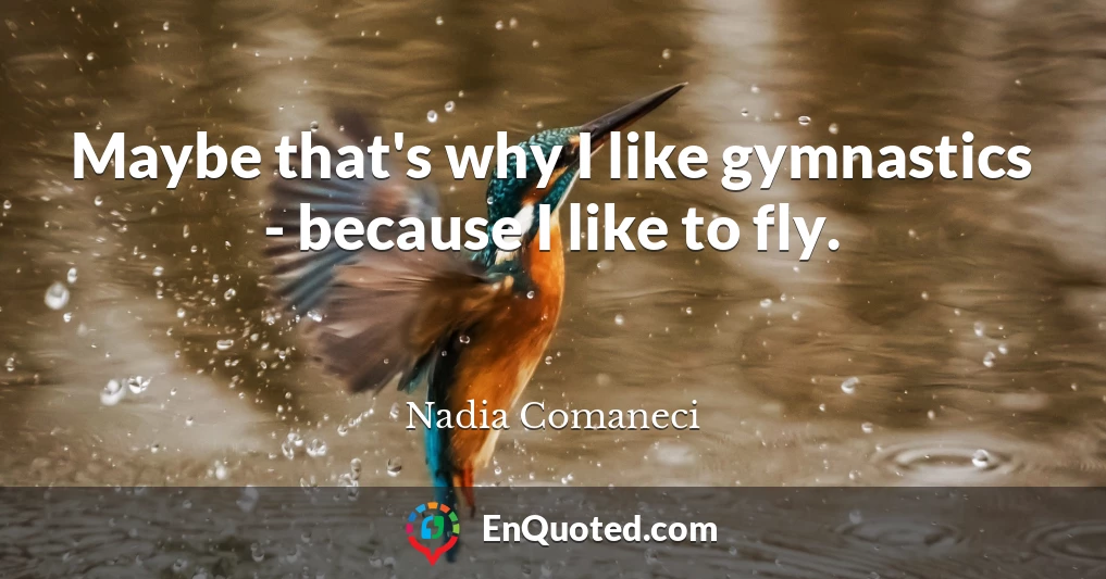 Maybe that's why I like gymnastics - because I like to fly.