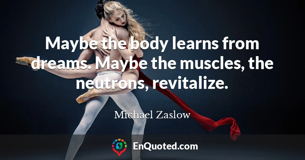 Maybe the body learns from dreams. Maybe the muscles, the neutrons, revitalize.
