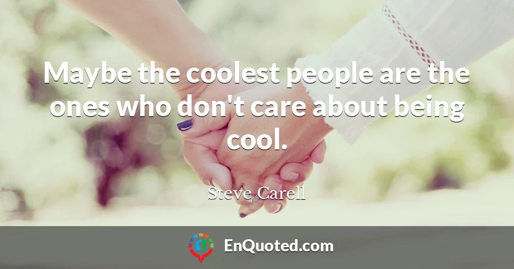 Maybe the coolest people are the ones who don't care about being cool.